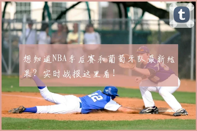 想知道NBA季后赛和葡萄牙队最新结果？实时战报这里看！