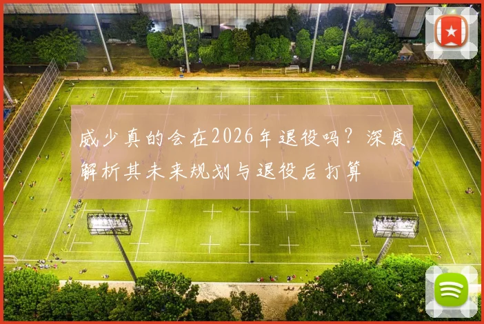威少真的会在2026年退役吗？深度解析其未来规划与退役后打算