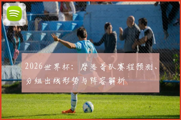 2026世界杯:摩洛哥队赛程预测、分组出线形势与阵容解析