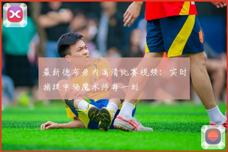 最新德布劳内高清比赛视频:实时捕捉中场魔术师每一刻