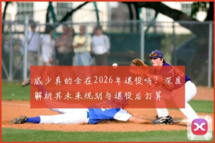 威少真的会在2026年退役吗?深度解析其未来规划与退役后打算