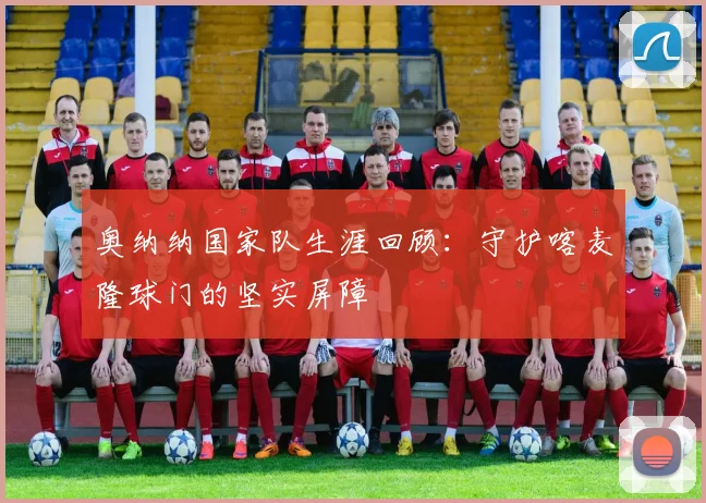 奥纳纳国家队生涯回顾:守护喀麦隆球门的坚实屏障
