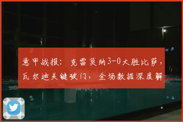 意甲战报:克雷莫纳3-0大胜比萨,瓦尔迪关键破门,全场数据深度解析