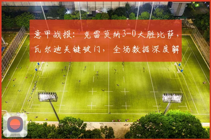意甲战报:克雷莫纳3-0大胜比萨,瓦尔迪关键破门,全场数据深度解析