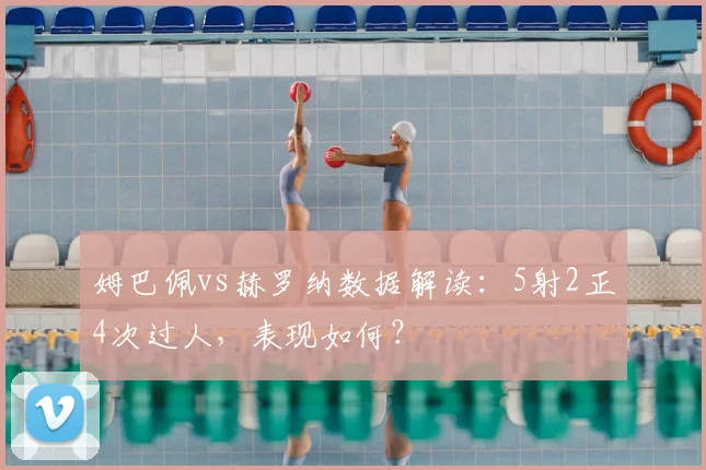 姆巴佩vs赫罗纳数据解读:5射2正4次过人,表现如何?