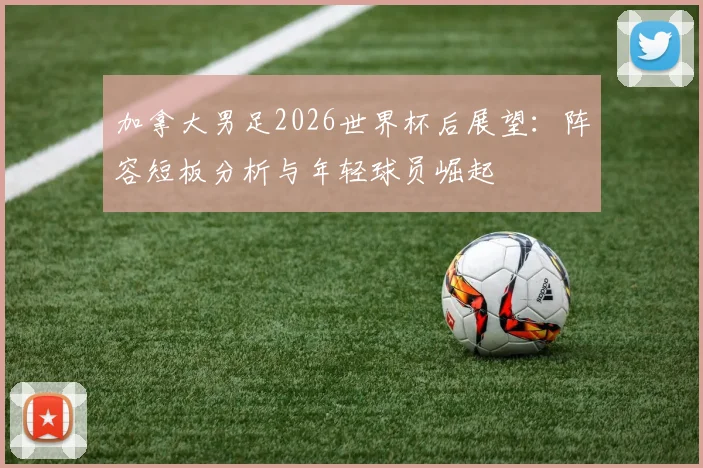加拿大男足2026世界杯后展望:阵容短板分析与年轻球员崛起