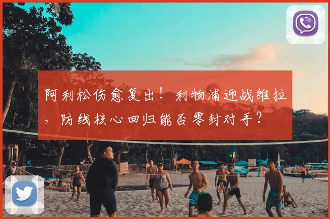 阿利松伤愈复出！利物浦迎战维拉，防线核心回归能否零封对手？
