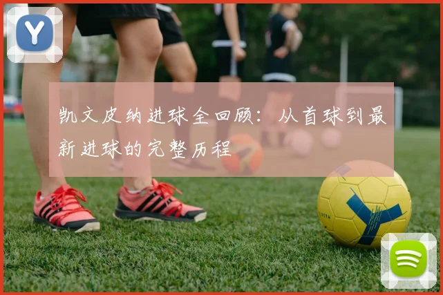 凯文皮纳进球全回顾:从首球到最新进球的完整历程