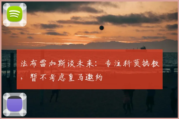 法布雷加斯谈未来：专注科莫执教，暂不考虑皇马邀约