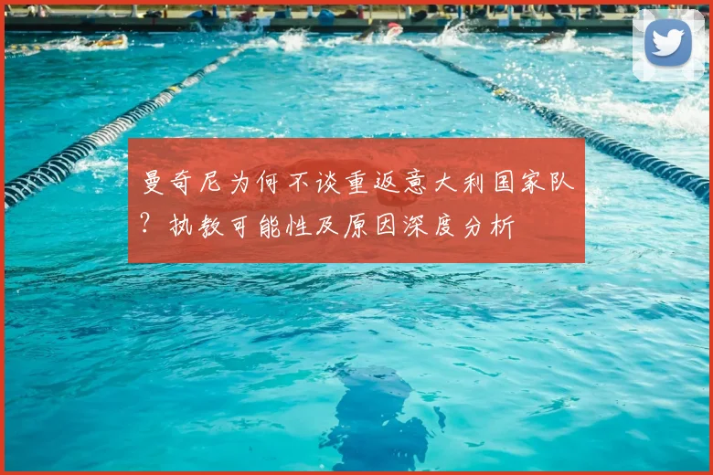 曼奇尼为何不谈重返意大利国家队?执教可能性及原因深度分析