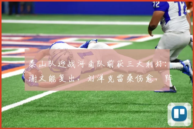 泰山队迎战河南队前获三大利好:谢文能复出,刘洋克雷桑伤愈,阵容如何调整?