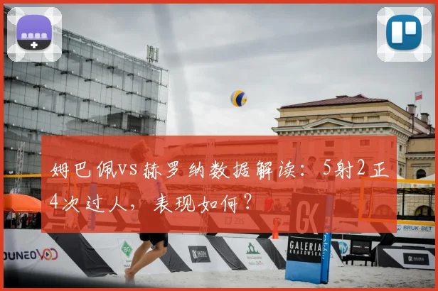 姆巴佩vs赫罗纳数据解读:5射2正4次过人,表现如何?