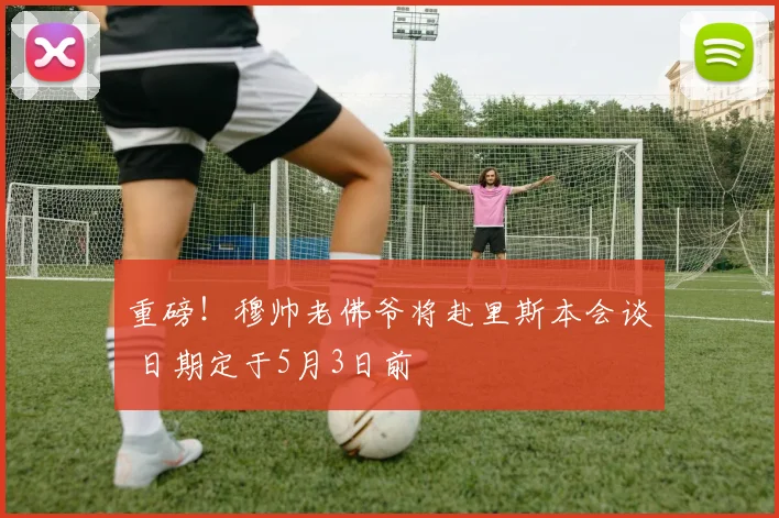重磅!穆帅老佛爷将赴里斯本会谈 日期定于5月3日前
