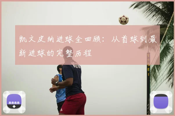 凯文皮纳进球全回顾：从首球到最新进球的完整历程