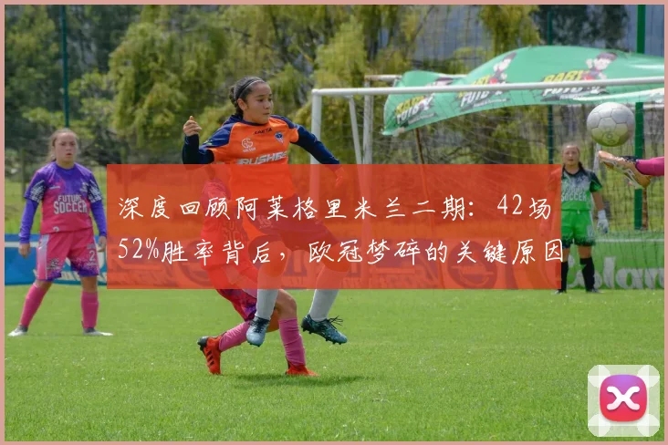 深度回顾阿莱格里米兰二期:42场52%胜率背后,欧冠梦碎的关键原因解析